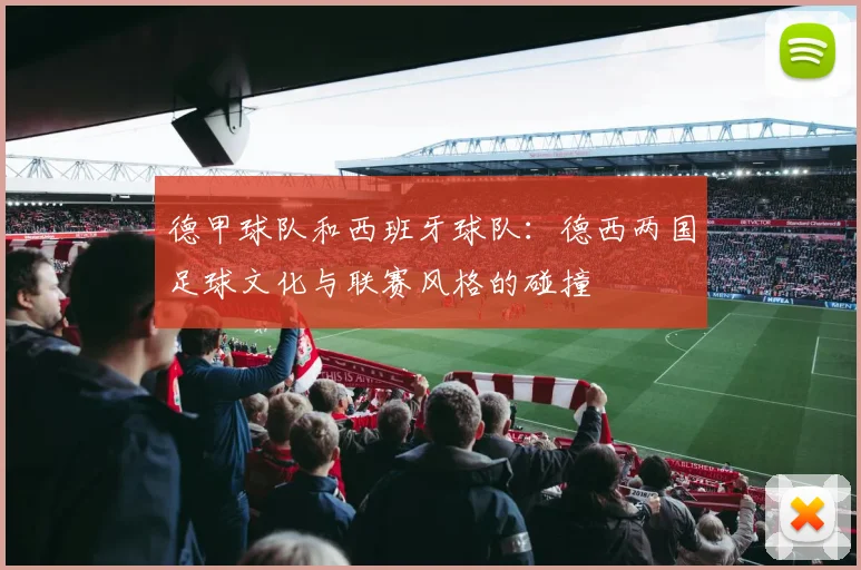 德甲球队和西班牙球队：德西两国足球文化与联赛风格的碰撞