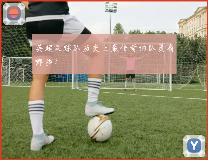 英超足球队历史上最传奇的队员有哪些？
