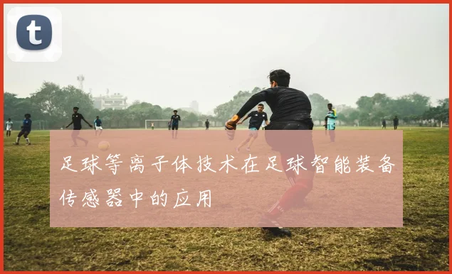 足球等离子体技术在足球智能装备传感器中的应用