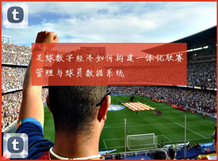 足球数字经济如何构建一体化联赛管理与球员数据系统